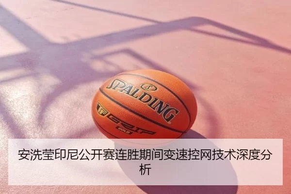 安洗莹印尼公开赛连胜期间变速控网技术深度分析