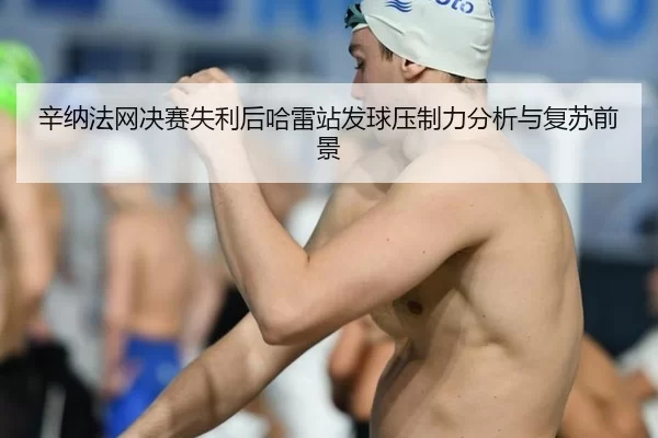 辛纳法网决赛失利后哈雷站发球压制力分析与复苏前景